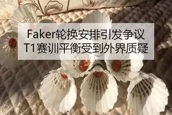 Faker轮换安排引发争议T1赛训平衡受到外界质疑 | YABO