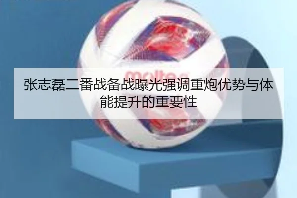 张志磊二番战备战曝光强调重炮优势与体能提升的重要性 | YABO
