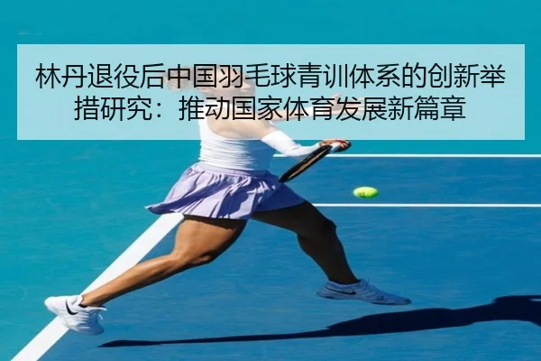 林丹退役后中国羽毛球青训体系的创新举措研究：推动国家体育发展新篇章