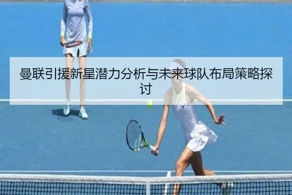 曼联引援新星潜力分析与未来球队布局策略探讨