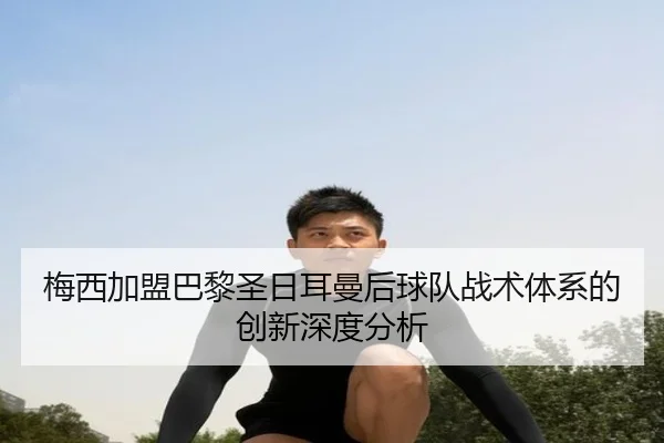 梅西加盟巴黎圣日耳曼后球队战术体系的创新深度分析（YABO）