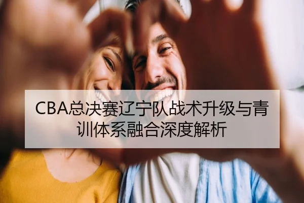 CBA总决赛辽宁队战术升级与青训体系融合深度解析