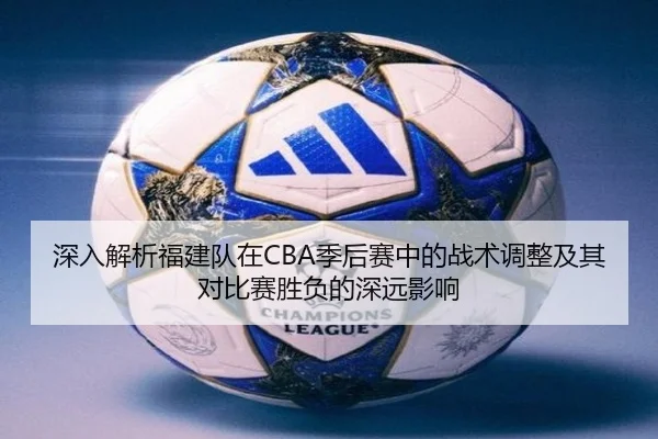深入解析福建队在CBA季后赛中的战术调整及其对比赛胜负的深远影响
