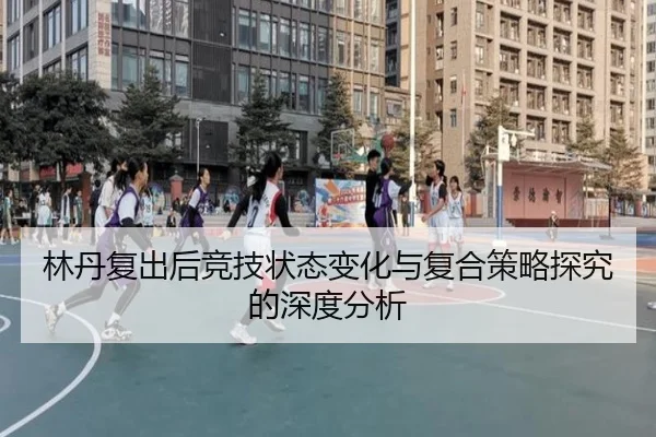 林丹复出后竞技状态变化与复合策略探究的深度分析