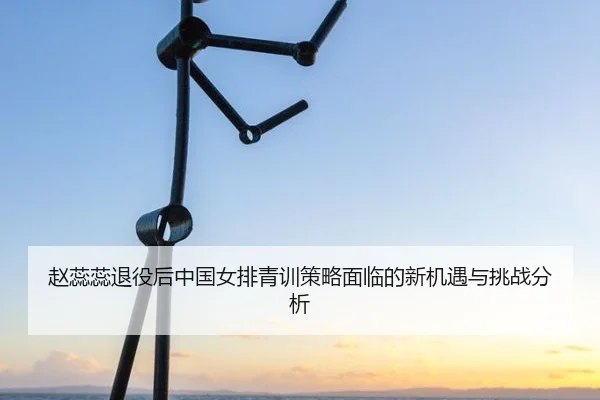 赵蕊蕊退役后中国女排青训策略面临的新机遇与挑战分析