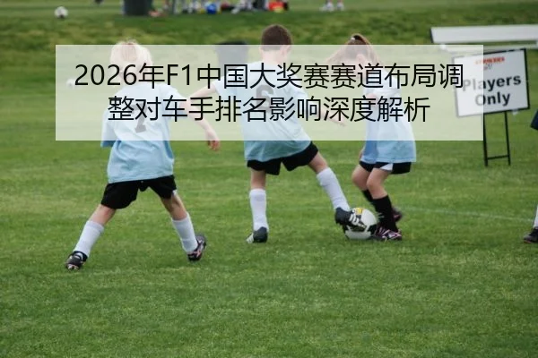 2026年F1中国大奖赛赛道布局调整对车手排名影响深度解析