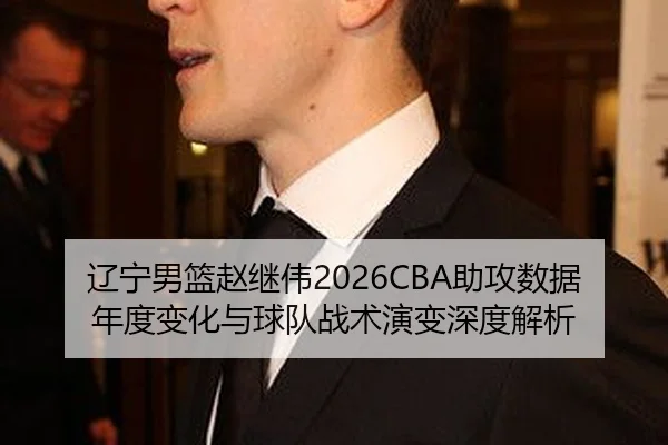 辽宁男篮赵继伟2026CBA助攻数据年度变化与球队战术演变深度解析