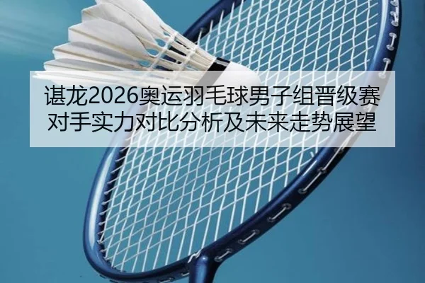谌龙2026奥运羽毛球男子组晋级赛对手实力对比分析及未来走势展望
