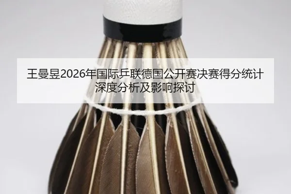王曼昱2026年国际乒联德国公开赛决赛得分统计深度分析及影响探讨