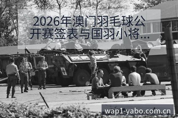 2026年澳门羽毛球公开赛签表与国羽小将阵容调整的战术价 - 亚博体育