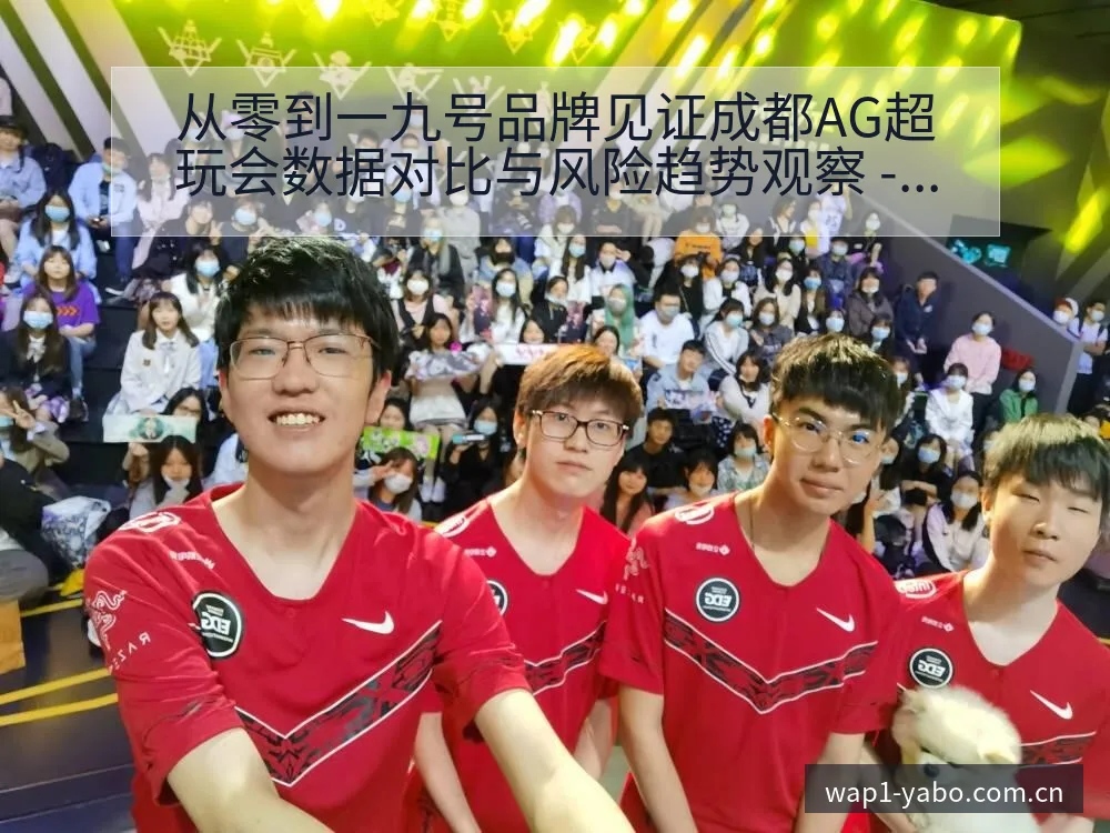 从零到一九号品牌见证成都AG超玩会数据对比与风险趋势观察 - 亚博体育