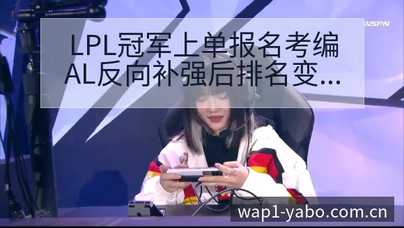 LPL冠军上单报名考编AL反向补强后排名变化与走势分析 - 亚博体育