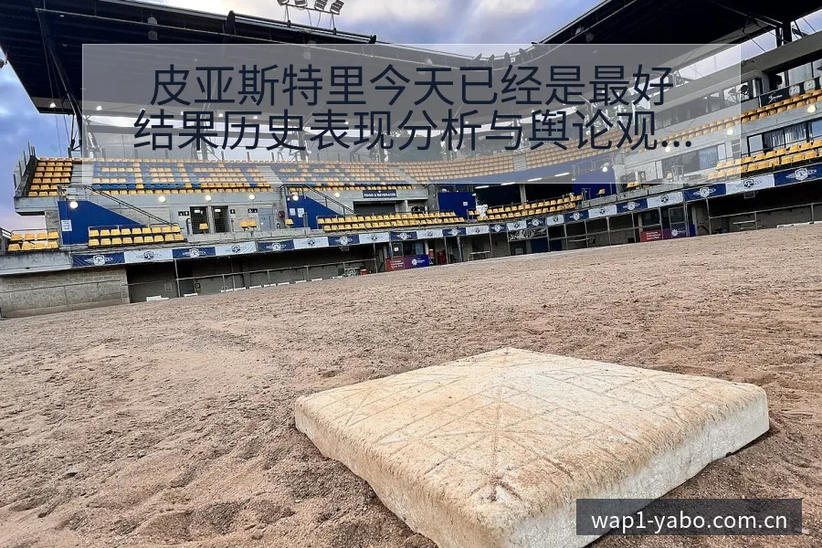 皮亚斯特里今天已经是最好结果历史表现分析与舆论观察 - 亚博体育