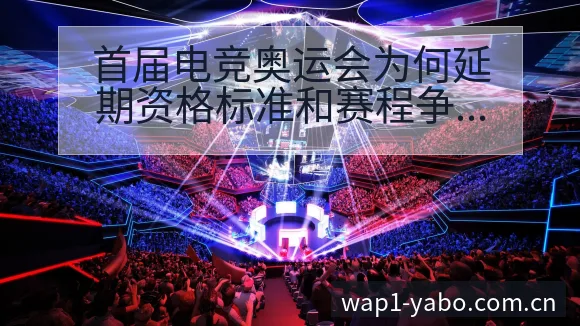 首届电竞奥运会为何延期资格标准和赛程争议焦点与舆论观察 - 亚博体育