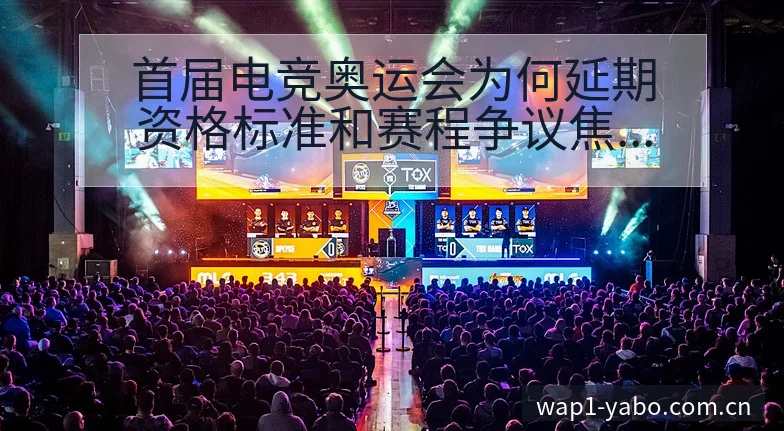 首届电竞奥运会为何延期资格标准和赛程争议焦点与舆论观察 - 亚博体育