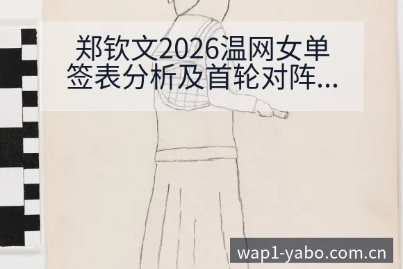 郑钦文2026温网女单签表分析及首轮对阵风险观察 - 亚博体育